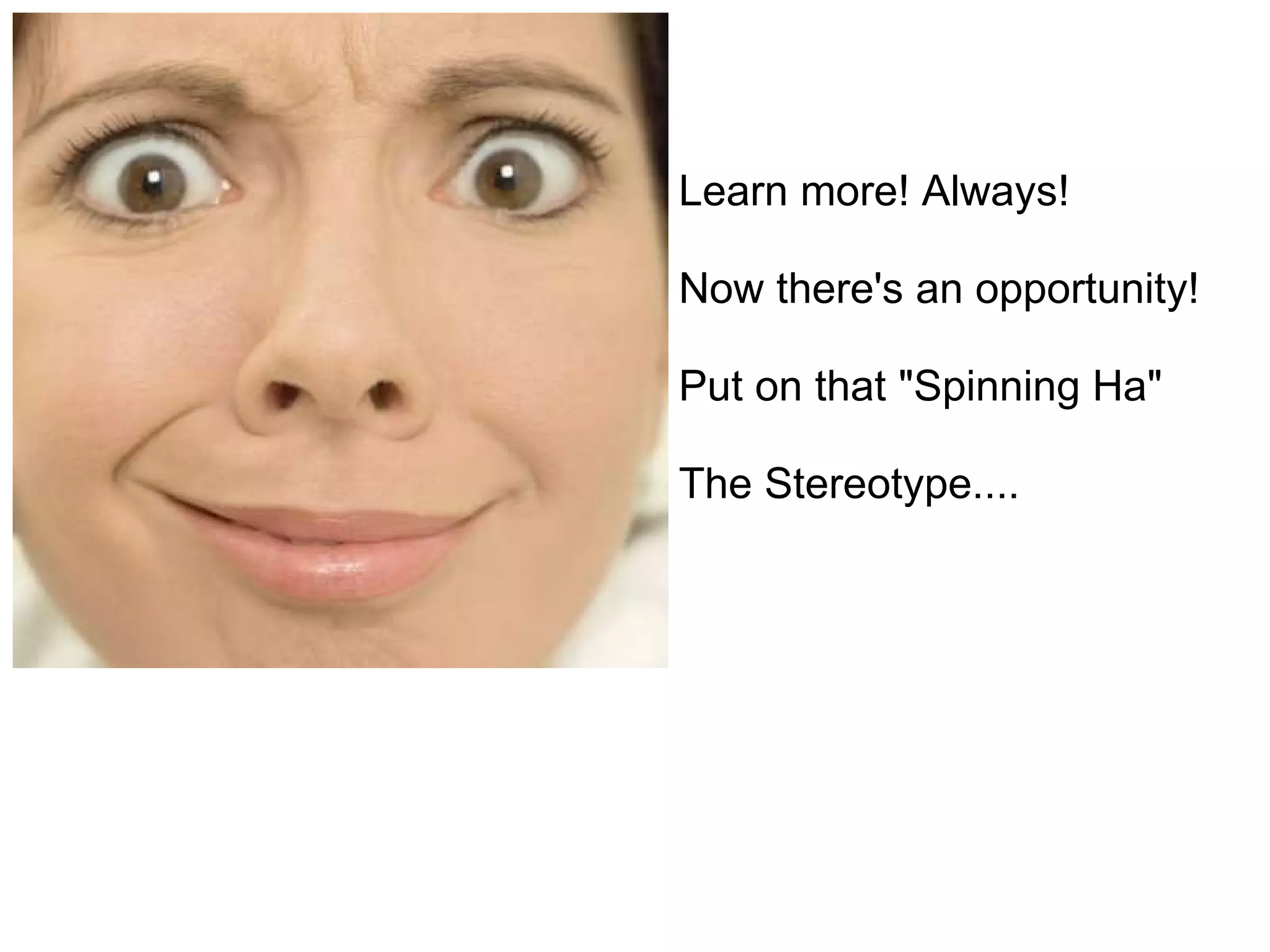 Learn more! Always! Now there's an opportunity! Put on that &quot;Spinning Ha&quot; The Stereotype.... 