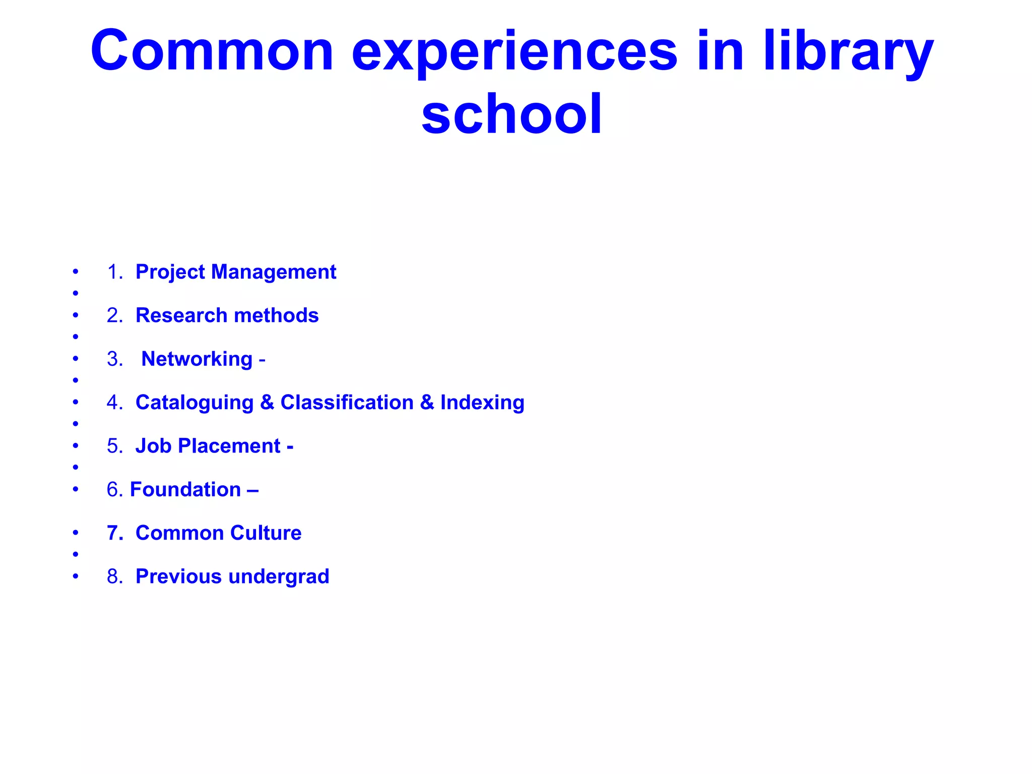 Common experiences in library school 1.   Project Management   2.   Research methods   3.    Networking  -   4.   Cataloguing & Classification & Indexing   5.   Job Placement -   6.  Foundation – 7.  Common Culture   8.   Previous undergrad 