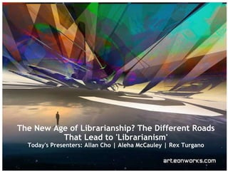 The New Age of Librarianship? The Different Roads That Lead to 'Librarianism' Today's Presenters: Allan Cho | Aleha McCauley | Rex Turgano 