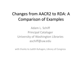Changes from AACR2 to RDA: A 
   Comparison of Examples
   Comparison of Examples
             Adam L. Schiff
             Adam L Schiff
          Principal Cataloger
   University of Washington Libraries
               f
            aschiff@uw.edu

 with thanks to Judith Kuhagen, Library of Congress
 