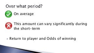 Return to Player
 “On average, these machines
  payback 90% of all money wagered
  on them”

Odds of Winning
 “On averag...