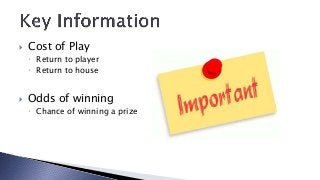   Cost of Play
     Return to player
     Return to house


   Odds of winning
     Chance of winning a prize
 