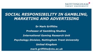 SOCIAL RESPONSIBILITY IN GAMBLING,
MARKETING AND ADVERTISING
Dr Mark Griffiths
Professor of Gambling Studies
International...