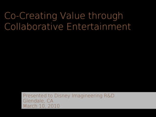 Co-Creating Value through
Collaborative Entertainment




   Presented to Disney Imagineering R&D
   Glendale, CA
   March 10, 2010
 