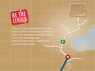 There are many opportunities to add value to client relationships by being a leader and expanding consultant roles to include technology and communication tools in addressing current market needs.  
