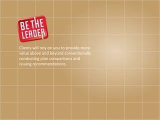 Clients will rely on you to provide more value above and beyond conventionally conducting plan comparisons and issuing recommendations.  