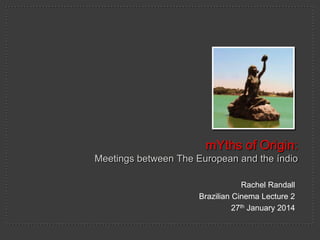 Rachel Randall
Brazilian Cinema Lecture 2
27th January 2014
mYths of Origin:
Meetings between The European and the índio
 