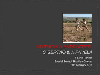 Rachel Randall
Special Subject: Brazilian Cinema
10th February 2014
MYTHICAL LANDSACPES:
O SERTÃO & A FAVELA
 