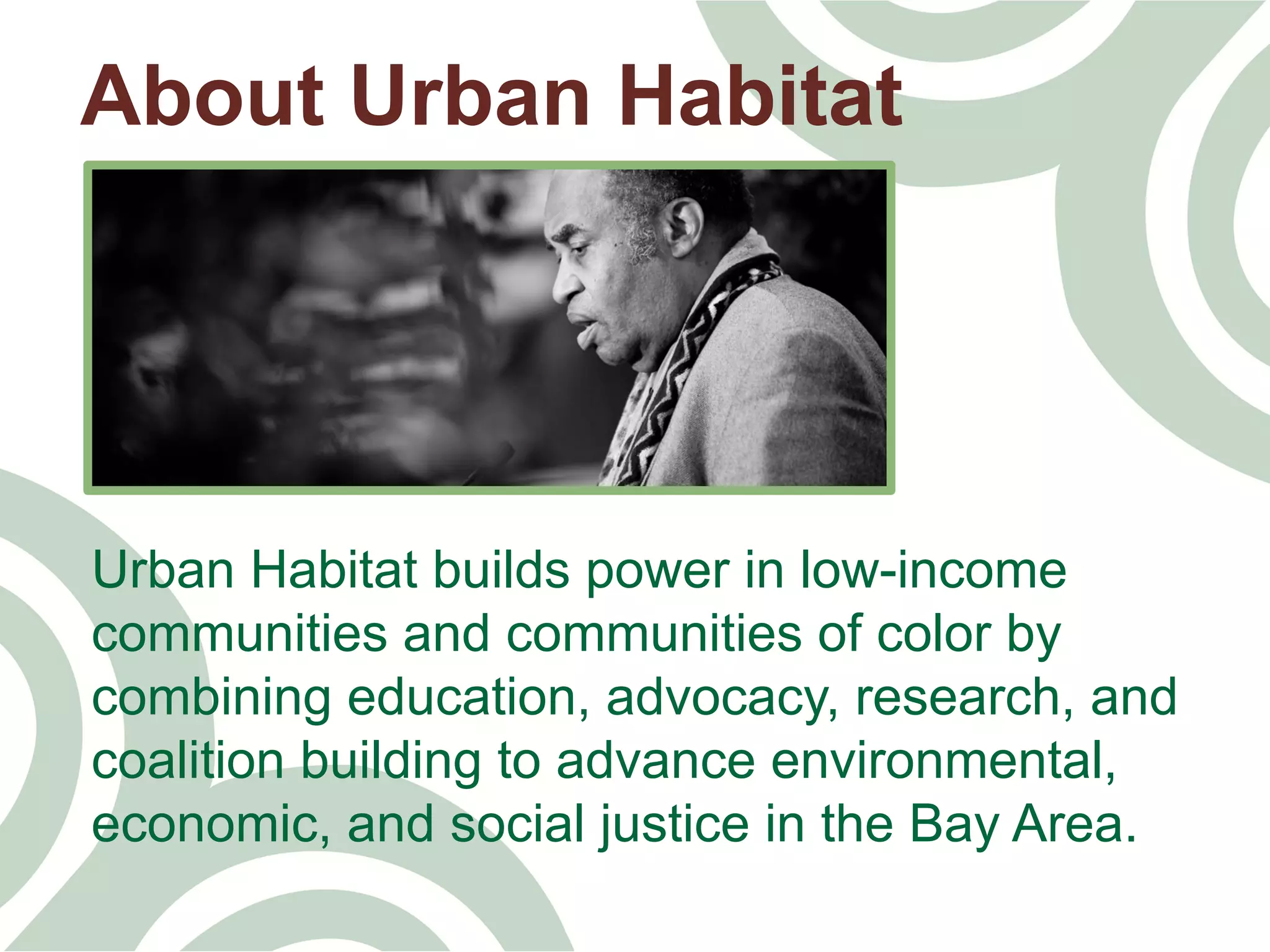 Urban Habitat builds power in low-income
communities and communities of color by
combining education, advocacy, research, and
coalition building to advance environmental,
economic, and social justice in the Bay Area.	
  
About Urban Habitat
 