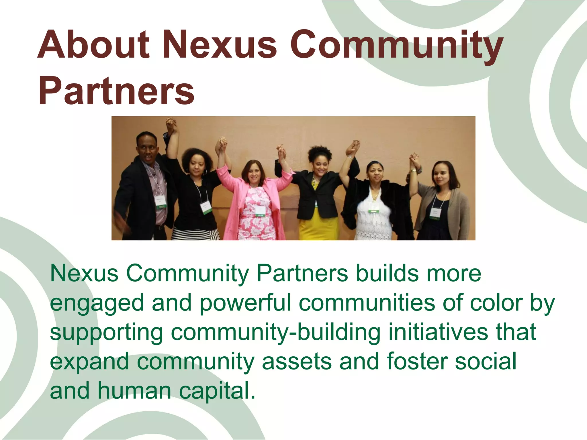 About Nexus Community
Partners
Nexus Community Partners builds more
engaged and powerful communities of color by
supporting community-building initiatives that
expand community assets and foster social
and human capital.
 
