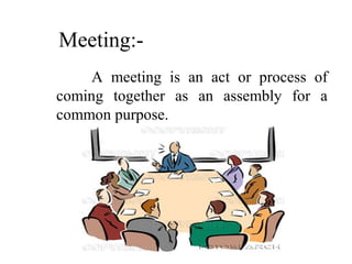 Meeting:-
A meeting is an act or process of
coming together as an assembly for a
common purpose.
 