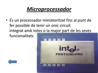 Microprocessador
• És un processador miniatoritzat fins al punt de
fer possible de tenir un únic circuit
integrat amb totes o la major part de les seves
funcionalitats
 