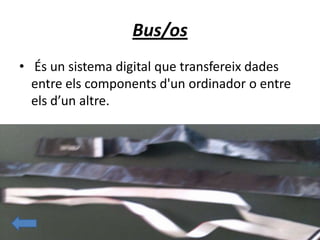 Bus/os
• És un sistema digital que transfereix dades
entre els components d'un ordinador o entre
els d’un altre.
 