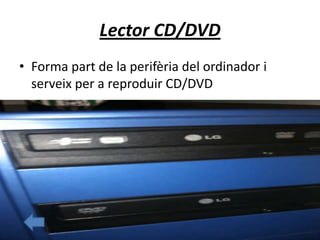 Lector CD/DVD
• Forma part de la perifèria del ordinador i
serveix per a reproduir CD/DVD
 