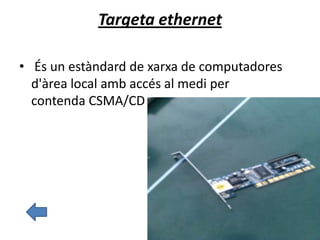 Targeta ethernet
• És un estàndard de xarxa de computadores
d'àrea local amb accés al medi per
contenda CSMA/CD
 
