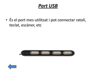 Port USB
• És el port mes utilitzat i pot connectar ratolí,
teclat, escàner, etc
 