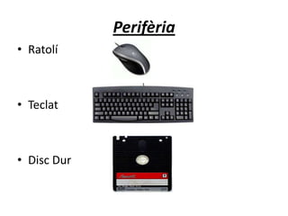 Perifèria
• Ratolí
• Teclat
• Disc Dur
 