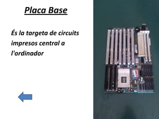 Placa Base
És la targeta de circuits
impresos central a
l'ordinador
 