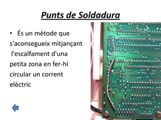 Punts de Soldadura
• És un mètode que
s'aconsegueix mitjançant
l'escalfament d'una
petita zona en fer-hi
circular un corrent
elèctric
 