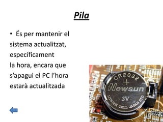 Pila
• És per mantenir el
sistema actualitzat,
específicament
la hora, encara que
s’apagui el PC l’hora
estarà actualitzada
 