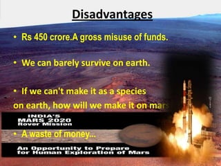 Disadvantages
• Rs 450 crore.A gross misuse of funds.

• We can barely survive on earth.
• If we can't make it as a species
on earth, how will we make it on mars?

• A waste of money...

 