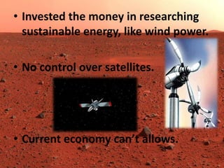 • Invested the money in researching
sustainable energy, like wind power.
• No control over satellites.

• Current economy can’t allows.

 