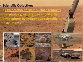 • Scientific Objectives :
# Exploration of Mars surface features,
morphology, mineralogy and Martian
atmosphere by indigenous scientific
instruments.

 