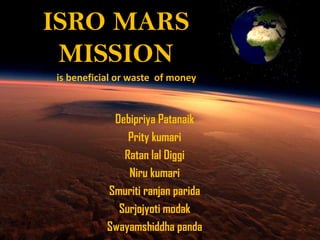 ISRO MARS
MISSION
is beneficial or waste of money

Debipriya Patanaik
Prity kumari
Ratan lal Diggi
Niru kumari
Smuriti ranjan parida
Surjojyoti modak
Swayamshiddha panda

 
