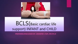 BCLS(Basic cardiac life
support) INFANT and CHILD
PREPARED/DISCUSSED BY: JENNIFER I.TAM, RM,PH.D
 