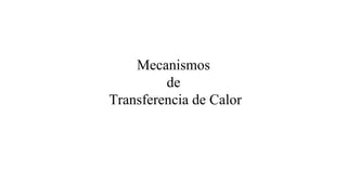 Mecanismos
de
Transferencia de Calor
 
