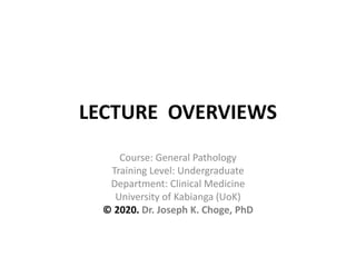 LECTURE OVERVIEWS
Course: General Pathology
Training Level: Undergraduate
Department: Clinical Medicine
University of Kabianga (UoK)
© 2020. Dr. Joseph K. Choge, PhD
 