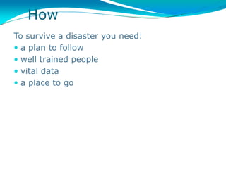 How
To survive a disaster you need:
 a plan to follow
 well trained people
 vital data
 a place to go
 