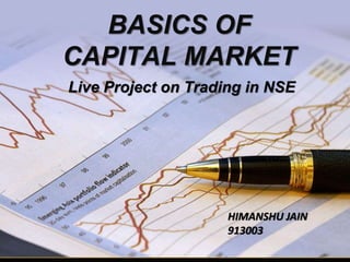BASICS OF
CAPITAL MARKET
Live Project on Trading in NSE
HIMANSHU JAIN
913003
 