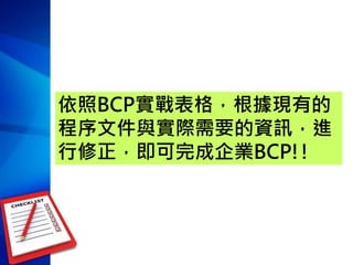 依照BCP實戰表格，根據現有的
程序文件與實際需要的資訊，進
行修正，即可完成企業BCP!!
 