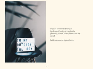 If you’d like me to help you
implement business continuity
planning system, then please contact
me at
briskassessment@gmail.com
17
 