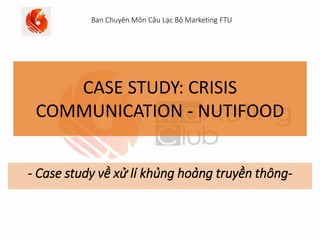 CASE STUDY: CRISIS
COMMUNICATION - NUTIFOOD
- Case study về xử lí khủng hoảng truyền thông-
Ban Chuyên Môn Câu Lạc Bộ Marketing FTU
 