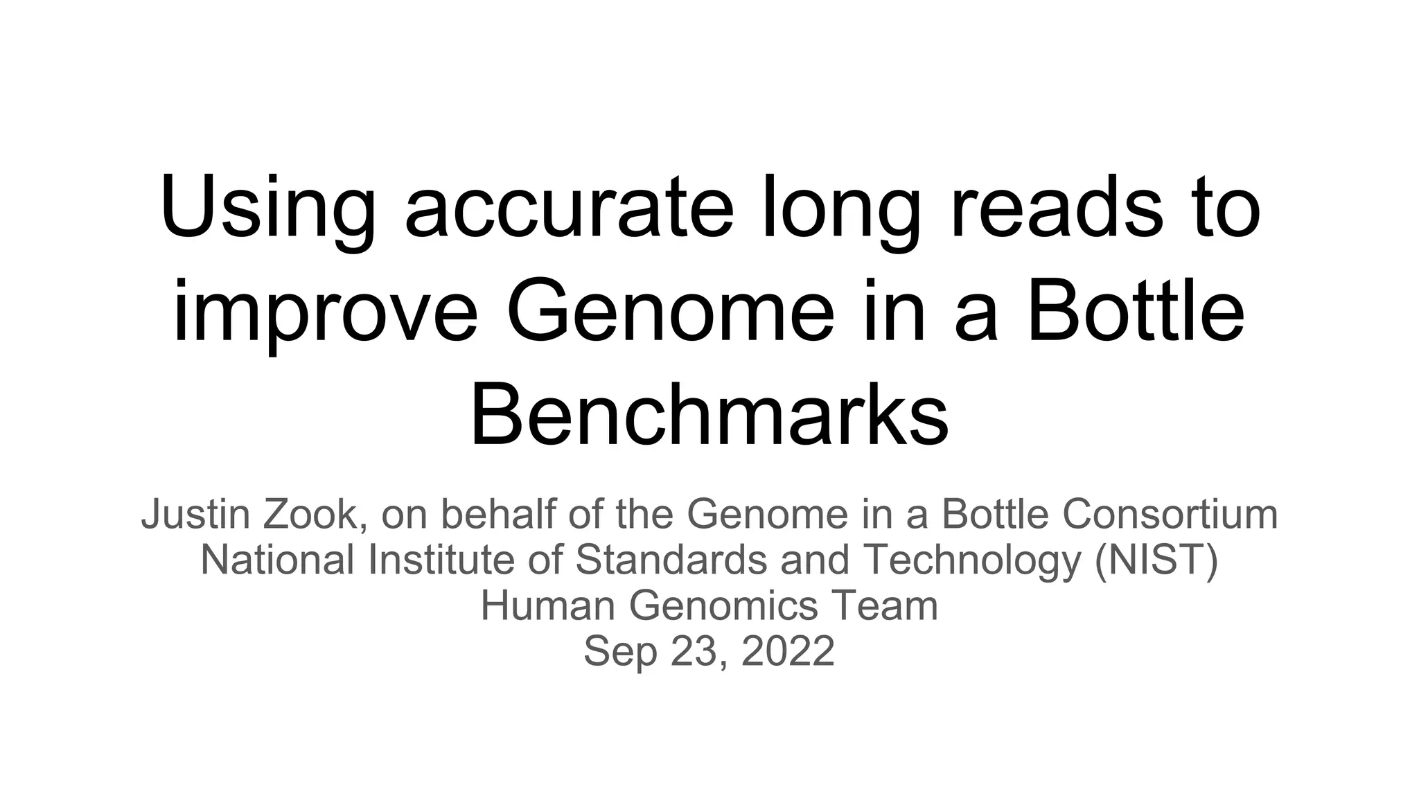 Using accurate long reads to
improve Genome in a Bottle
Benchmarks
Justin Zook, on behalf of the Genome in a Bottle Consortium
National Institute of Standards and Technology (NIST)
Human Genomics Team
Sep 23, 2022
 