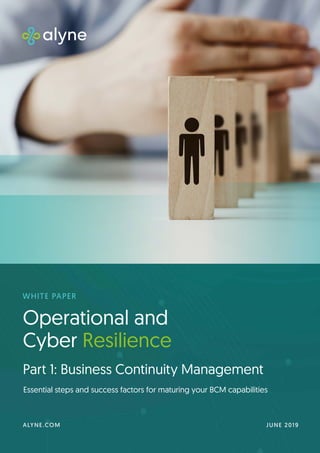 Operational and
Cyber Resilience
Part 1: Business Continuity Management
WHITE PAPER
Essential steps and success factors for maturing your BCM capabilities
JUNE 2019ALYNE.COM
 