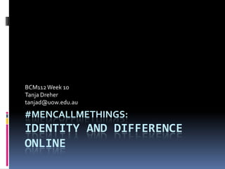 BCM112 Week 10
Tanja Dreher
tanjad@uow.edu.au

#MENCALLMETHINGS:
IDENTITY AND DIFFERENCE
ONLINE
 