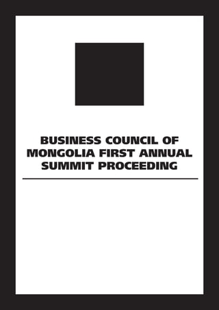BUSINESS COUNCIL OF
MONGOLIA FIRST ANNUAL
SUMMIT PROCEEDING
Key Messages to President of Mongolia,
Government and State Great Khural
Ulaanbaatar
2016
 