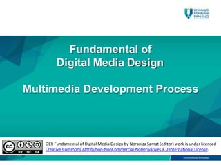 Fundamental of
Digital Media Design
Multimedia Development Process
OER Fundamental of Digital Media Design by Noraniza Samat (editor) work is under licensed
Creative Commons Attribution-NonCommercial-NoDerivatives 4.0 International License.
 