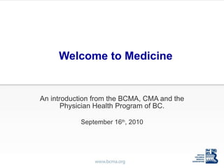 Welcome to Medicine An introduction from the BCMA, CMA and the Physician Health Program of BC. September 16 th , 2010 