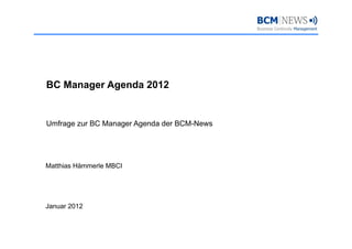 BC Manager Agenda 2012


Umfrage zur BC Manager Agenda der BCM-News
                                  BCM News




Matthias Hämmerle MBCI




Januar 2012
 