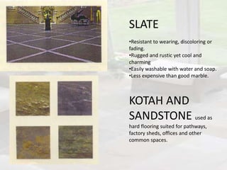 SLATE
•Resistant to wearing, discoloring or
fading.
•Rugged and rustic yet cool and
charming
•Easily washable with water and soap.
•Less expensive than good marble.
KOTAH AND
SANDSTONE used as
hard flooring suited for pathways,
factory sheds, offices and other
common spaces.
 