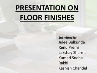 PRESENTATION ON
FLOOR FINISHES
Submitted by:
Julee Bulkunde
Renu Premi
Lakshay Sharma
Kumari Sneha
Rakhi
Kashish Chandel
 