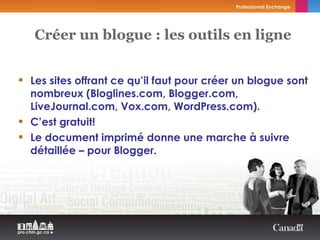 Les sites offrant ce qu’il faut pour créer un blogue sont nombreux (Bloglines.com, Blogger.com, LiveJournal.com, Vox.com, WordPress.com). C’est gratuit! Le document imprimé donne une marche à suivre détaillée – pour Blogger. Créer un blogue : les outils en ligne 