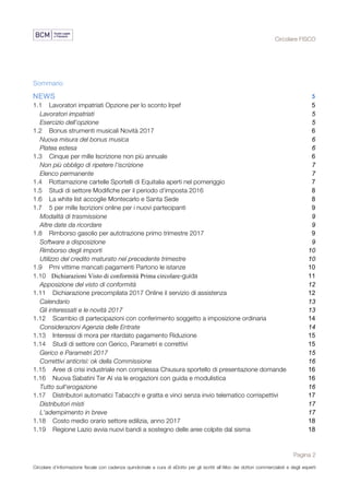 Circolare FISCO
Pagina 2
Circolare d’informazione fiscale con cadenza quindicinale a cura di eDotto per gli iscritti all’Albo dei dottori commercialisti e degli esperti
contabili di Perugia
Sommario
NEWS 5	
1.1	 Lavoratori impatriati Opzione per lo sconto Irpef 5	
Lavoratori impatriati 5	
Esercizio dell’opzione 5	
1.2	 Bonus strumenti musicali Novità 2017 6	
Nuova misura del bonus musica 6	
Platea estesa 6	
1.3	 Cinque per mille Iscrizione non più annuale 6	
Non più obbligo di ripetere l'iscrizione 7	
Elenco permanente 7	
1.4	 Rottamazione cartelle Sportelli di Equitalia aperti nel pomeriggio 7	
1.5	 Studi di settore Modifiche per il periodo d'imposta 2016 8	
1.6	 La white list accoglie Montecarlo e Santa Sede 8	
1.7	 5 per mille Iscrizioni online per i nuovi partecipanti 9	
Modalità di trasmissione 9	
Altre date da ricordare 9	
1.8	 Rimborso gasolio per autotrazione primo trimestre 2017 9	
Software a disposizione 9	
Rimborso degli importi 10	
Utilizzo del credito maturato nel precedente trimestre 10	
1.9	 Pmi vittime mancati pagamenti Partono le istanze 10	
1.10	 Dichiarazioni Visto di conformità Prima circolare-guida 11	
Apposizione del visto di conformità 12	
1.11	 Dichiarazione precompilata 2017 Online il servizio di assistenza 12	
Calendario 13	
Gli interessati e le novità 2017 13	
1.12	 Scambio di partecipazioni con conferimento soggetto a imposizione ordinaria 14	
Considerazioni Agenzia delle Entrate 14	
1.13	 Interessi di mora per ritardato pagamento Riduzione 15	
1.14	 Studi di settore con Gerico, Parametri e correttivi 15	
Gerico e Parametri 2017 15	
Correttivi anticrisi: ok della Commissione 16	
1.15	 Aree di crisi industriale non complessa Chiusura sportello di presentazione domande 16	
1.16	 Nuova Sabatini Ter Al via le erogazioni con guida e modulistica 16	
Tutto sull'erogazione 16	
1.17	 Distributori automatici Tabacchi e gratta e vinci senza invio telematico corrispettivi 17	
Distributori misti 17	
L'adempimento in breve 17	
1.18	 Costo medio orario settore edilizia, anno 2017 18	
1.19	 Regione Lazio avvia nuovi bandi a sostegno delle aree colpite dal sisma 18	
 