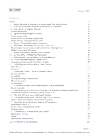 Circolare FISCO
Pagina 2
Circolare d’informazione fiscale con cadenza quindicinale a cura di eDotto per gli iscritti all’Albo dei dottori commercialisti e degli esperti
contabili di Perugia
Sommario
NEWS 4	
1.1	 Sostituti d'imposta: senza scadenza la comunicazione della sede telematica 4	
1.2	 Online il nuovo modello di comunicazione Bonus Sud e il software 4	
1.3	 Nuova Guida per l’acquisto della casa 5	
Il calcolo delle imposte 5	
1.4	 Aggiornamento per Faq Nuova Sabatini 6	
Procura speciale a terzi 6	
Presentazione di più domande di agevolazione 6	
Allegati: non sono necessari preventivi e fatture 6	
1.5	 Credito a Pmi e professionisti del Mezzogiorno 7	
1.6	 Sostitutiva sui finanziamenti: alla cassa per l'acconto 2017 7	
Nuova disciplina imposta sostitutiva sui finanziamenti a medio/lungo termine 7	
Modalità di versamento degli acconti 8	
1.7	 Welfare amministratori senza tassazione sui redditi 8	
1.8	 Coefficienti IMU e TASI 2017 per fabbricati D 9	
1.9	 Determinazione forfetaria del valore in dogana delle merci 9	
1.10	 Nuovo flusso telematico per il modello 730-4 10	
Attestazione della disponibilità dei dati fino al 31 luglio 10	
1.11	 Sul 730 Precompilato istruzioni dal canale Youtube 11	
Scelta del 730 11	
Altri canali 11	
1.12	 Pubblicata in Gazzetta Ufficiale la manovra correttiva 11	
La questione trivelle 11	
Iva nel 2018 12	
Split payment allargato ai professionisti 12	
Chiusura liti pendenti 12	
Compensazioni 12	
1.13	 Cooperative: corretta compilazione del verbale di revisione/ispezione 13	
Bilancio consolidato 13	
1.14	 Agevolazioni per le Zone Franche. Controlli con accertamenti d’ufficio e ispezioni in loco 14	
Controlli svolti attraverso accertamenti d’ufficio e ispezioni in loco 14	
1.15	 Dati delle STP da comunicare all’Anagrafe tributaria 15	
1.16	 Valida l’agevolazione “prima casa” se si integra l’atto di acquisto 15	
Valida la dichiarazione integrativa di voler fissare la residenza 15	
1.17	 Bonus R&S ampio. Istruzioni per il calcolo dell'agevolazione 16	
Novità legge di bilancio 2017 16	
Beneficio esteso a tutti gli addetti alla R&S 17	
Risposte ai quesiti 17	
1.18	 Chiarimenti sulla rivalutazione dei beni d’impresa 17	
Soggetti e beni ammessi 18	
I bilanci 18	
Affrancamento e riallineamento 18	
ADEMPIMENTI E SCADENZE 20	
 