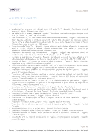 Circolare FISCO
Pagina 20
Circolare d’informazione fiscale con cadenza quindicinale a cura di eDotto per gli iscritti all’Albo dei dottori commercialisti e degli esperti
contabili di Perugia
ADEMPIMENTI E SCADENZE
16 maggio 2017
- Regolarizzazione versamenti non effettuati entro il 18 aprile 2017 Soggetti: Contribuenti tenuti al
versamento unitario di imposte e contributi
- Iva dovuta per il primo trimestre Soggetti: Contribuenti Iva trimestrali soggetti al regime di cui
all'art. 74, commi 4 e 5, del D.P.R. n. 633/1972
- Saldo Iva relativa al 2015 - Terza rata risultante dalla dichiarazione dei redditi Soggetti: Persone fisiche
titolari di partita Iva tenute ad effettuare i versamenti risultanti dalle dichiarazioni dei redditi, da quelle in
materia di Irap e dalla dichiarazione unificata annuale, che hanno scelto il pagamento rateale ed hanno
effettuato il primo versamento entro il 20 agosto
- Versamento della Tobin Tax Soggetti: Imprese di investimento abilitate all'esercizio professionale
verso il pubblico, soggetti comunque coinvolti nell'esecuzione delle operazioni, compresi gli
intermediari non residenti, oltre a banche e società fiduciarie
- Versamento dell'imposta sugli intrattenimenti Soggetti: Soggetti che esercitano attività di
intrattenimento o altre attività indicate nella Tariffa allegata al D.P.R. n. 640/1972
- Iva relativa al secondo mese precedente Soggetti: Contribuenti Iva mensili che hanno affidato a terzi
la tenuta della contabilità optando per il regime previsto dall'art. 1, comma 3, del D.P.R. n. 100/1998
- Ritenute sui dividendi corrisposti nel trimestre solare precedente Soggetti: Società di capitali,
cooperative a responsabilità limitata, banche popolari
- Versamento dell'imposta sostitutiva risultante dal "conto unico" sugli interessi, premi ed altri frutti delle
obbligazioni e titoli similari Soggetti: Istituti di credito ed altri intermediari autorizzati
- Versamento dell'imposta sostitutiva sul risultato maturato (regime del risparmio gestito) Soggetti:
Banche, SIM e società fiduciarie
- Versamento dell'imposta sostitutiva applicata su ciascuna plusvalenza realizzata nel secondo mese
precedente (regime del risparmio amministrato) Soggetti: Banche, SIM, Società di gestione del
risparmio, Società fiduciarie ed altri intermediari autorizzati
- Versamento ritenute sui proventi derivanti da O.I.C.R. effettuate nel mese precedente Soggetti:
Soggetti incaricati al pagamento dei proventi o alla negoziazione di quote relative agli Organismi di
Investimento Collettivo del Risparmio (O.I.C.R.)
- Ritenute sui bonifici effettuati nel mese precedente Soggetti: Banche e Poste Italiane
- Versamento ritenute operate dai condomini sui corrispettivi relativi a contratti d'appalto, di opere o
servizi effettuate nell'esercizio d'impresa Soggetti: Condomini in qualità di sostituti d'imposta
- Versamento dell'addizionale su bonus e stock options Soggetti: Sostituti d'imposta
- Ritenute alla fonte su rendite AVS Soggetti: Sostituti d'imposta
- Ritenute alla fonte su cessione titoli e valute corrisposti o maturati nel mese precedente Soggetti:
Sostituti d'imposta
- Versamento ritenute alla fonte su premi e vincite Soggetti: Sostituti d'imposta
- Versamento ritenute alla fonte su redditi derivanti da riscatti di polizze vita Soggetti: Sostituti
d'imposta
- Ritenute alla fonte su redditi di capitale diversi Soggetti: Sostituti d'imposta
- Versamento ritenute alla fonte su contributi, indennità e premi vari Soggetti: Sostituti d'imposta
- Versamento ritenute alla fonte su redditi derivanti da perdita di avviamento commerciale Soggetti:
Sostituti d'imposta
- Ritenute alla fonte su indennità di cessazione del rapporto di collaborazione a progetto Soggetti:
Sostituti d'imposta
 