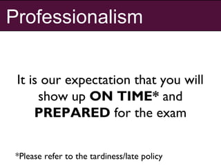Professionalism
It is our expectation that you will
show up ON TIME* and
PREPARED for the exam
*Please refer to the tardiness/late policy
 